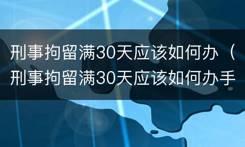 刑事拘留满30天应该如何办（刑事拘留满30天应该如何办手续）