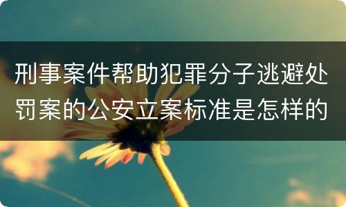 刑事案件帮助犯罪分子逃避处罚案的公安立案标准是怎样的