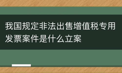 我国规定非法出售增值税专用发票案件是什么立案