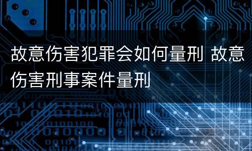 故意伤害犯罪会如何量刑 故意伤害刑事案件量刑