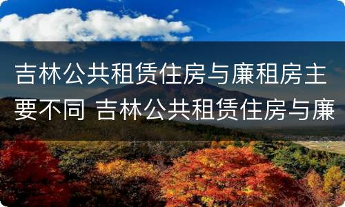 吉林公共租赁住房与廉租房主要不同 吉林公共租赁住房与廉租房主要不同吗