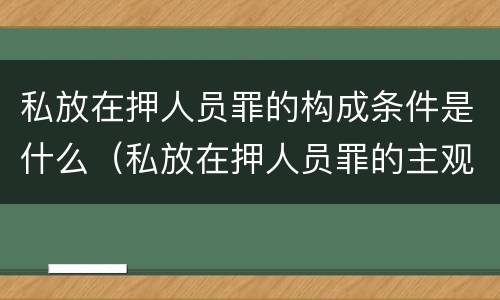 私放在押人员罪的构成条件是什么（私放在押人员罪的主观方面是什么）