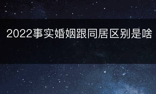 2022事实婚姻跟同居区别是啥