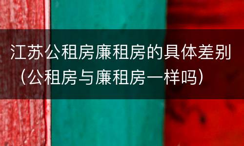 江苏公租房廉租房的具体差别（公租房与廉租房一样吗）