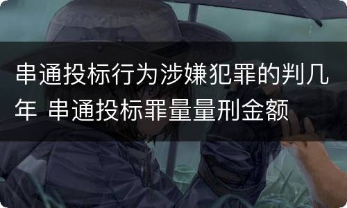 串通投标行为涉嫌犯罪的判几年 串通投标罪量量刑金额