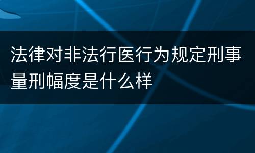 法律对非法行医行为规定刑事量刑幅度是什么样