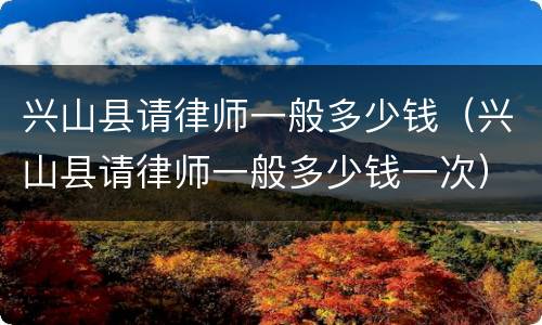 兴山县请律师一般多少钱（兴山县请律师一般多少钱一次）