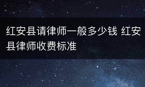 红安县请律师一般多少钱 红安县律师收费标准