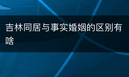 吉林同居与事实婚姻的区别有啥