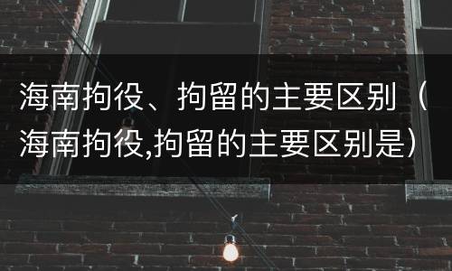 海南拘役、拘留的主要区别（海南拘役,拘留的主要区别是）