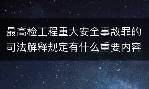 最高检工程重大安全事故罪的司法解释规定有什么重要内容