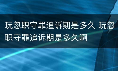 玩忽职守罪追诉期是多久 玩忽职守罪追诉期是多久啊