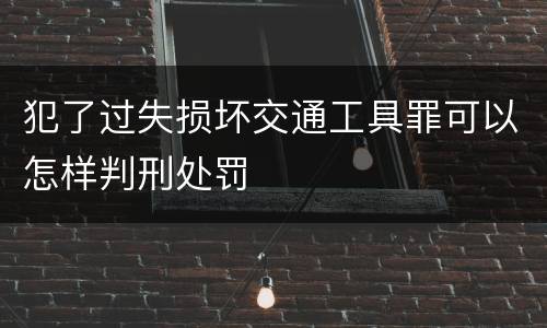 犯了过失损坏交通工具罪可以怎样判刑处罚