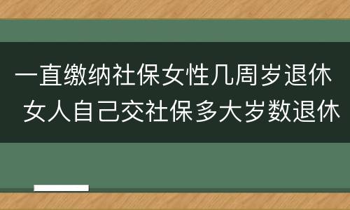 一直缴纳社保女性几周岁退休 女人自己交社保多大岁数退休