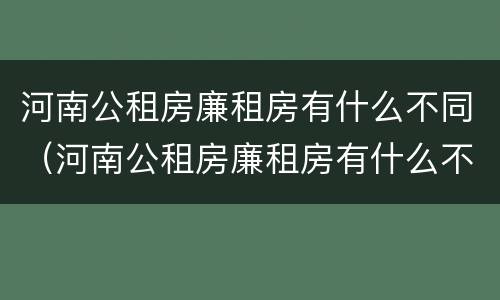 河南公租房廉租房有什么不同（河南公租房廉租房有什么不同吗）