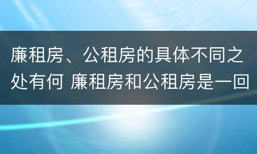 廉租房、公租房的具体不同之处有何 廉租房和公租房是一回事吗