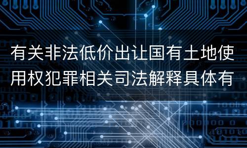 有关非法低价出让国有土地使用权犯罪相关司法解释具体有哪些主要规定