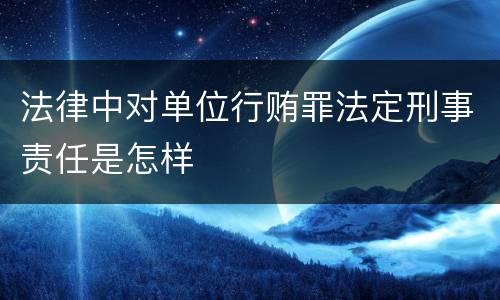 法律中对单位行贿罪法定刑事责任是怎样
