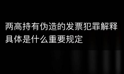 两高持有伪造的发票犯罪解释具体是什么重要规定