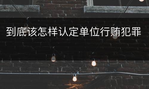 到底该怎样认定单位行贿犯罪