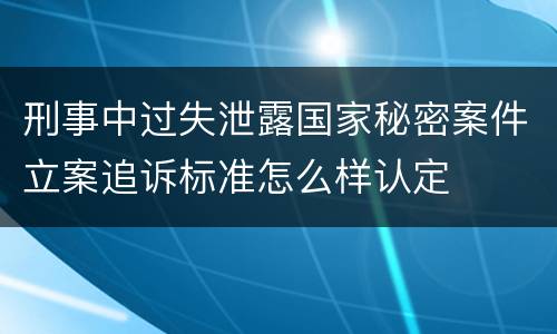 刑事中过失泄露国家秘密案件立案追诉标准怎么样认定