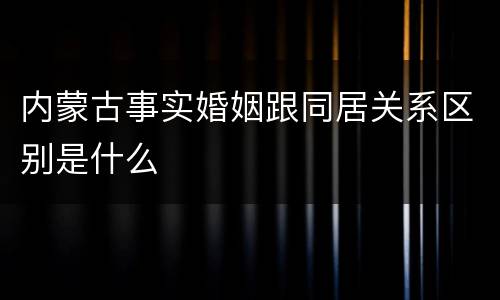 内蒙古事实婚姻跟同居关系区别是什么