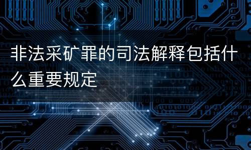 非法采矿罪的司法解释包括什么重要规定