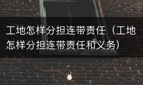 工地怎样分担连带责任（工地怎样分担连带责任和义务）