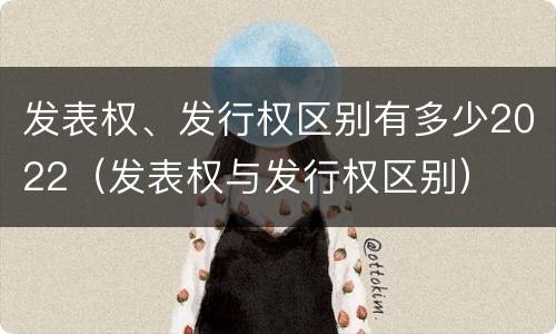 发表权、发行权区别有多少2022（发表权与发行权区别）