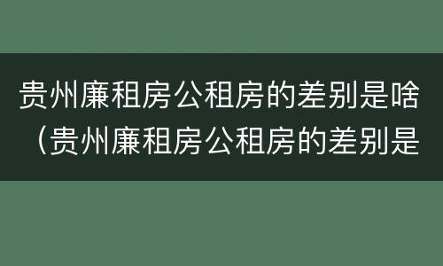 贵州廉租房公租房的差别是啥（贵州廉租房公租房的差别是啥呀）