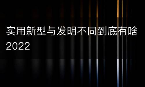 实用新型与发明不同到底有啥2022