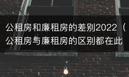 公租房和廉租房的差别2022（公租房与廉租房的区别都在此,别再搞错了!）