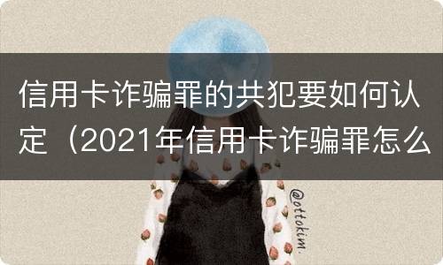信用卡诈骗罪的共犯要如何认定（2021年信用卡诈骗罪怎么认定）