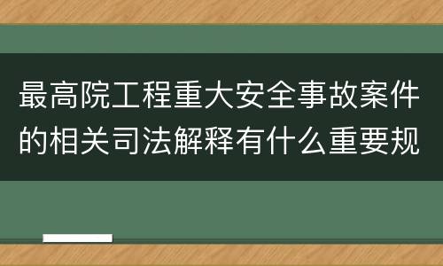 最高院工程重大安全事故案件的相关司法解释有什么重要规定