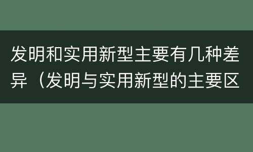 发明和实用新型主要有几种差异（发明与实用新型的主要区别）