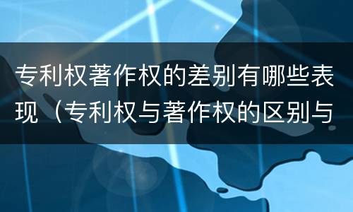 专利权著作权的差别有哪些表现（专利权与著作权的区别与联系）