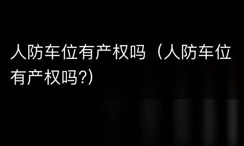 人防车位有产权吗（人防车位有产权吗?）