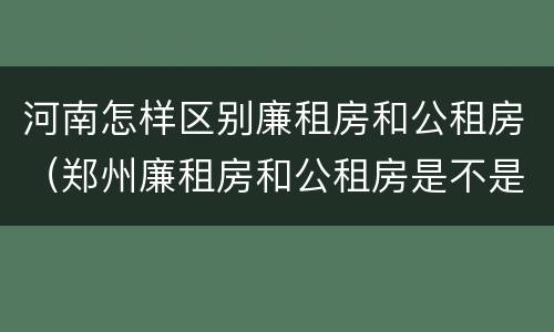 河南怎样区别廉租房和公租房（郑州廉租房和公租房是不是一样）