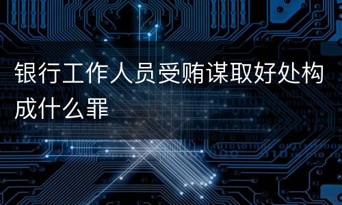银行工作人员受贿谋取好处构成什么罪
