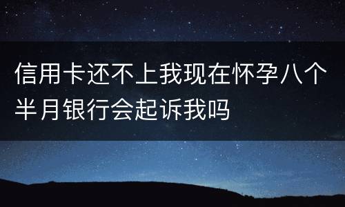 信用卡还不上我现在怀孕八个半月银行会起诉我吗