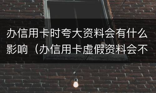 办信用卡时夸大资料会有什么影响（办信用卡虚假资料会不会影响征信）