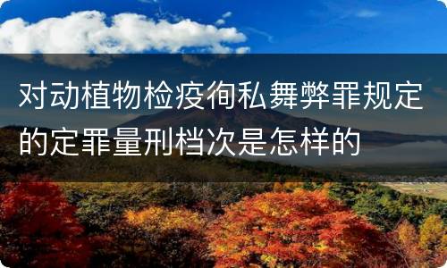 对动植物检疫徇私舞弊罪规定的定罪量刑档次是怎样的