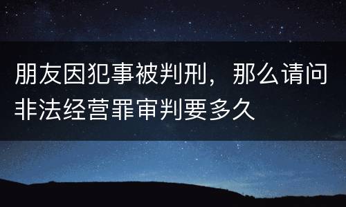 朋友因犯事被判刑，那么请问非法经营罪审判要多久