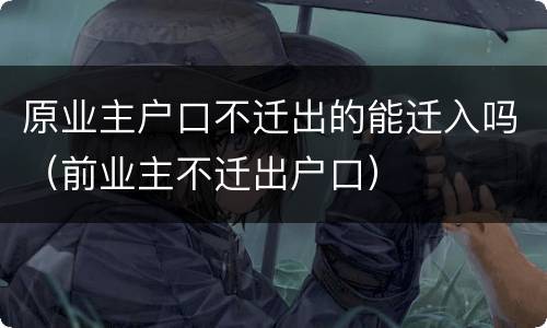 原业主户口不迁出的能迁入吗（前业主不迁出户口）