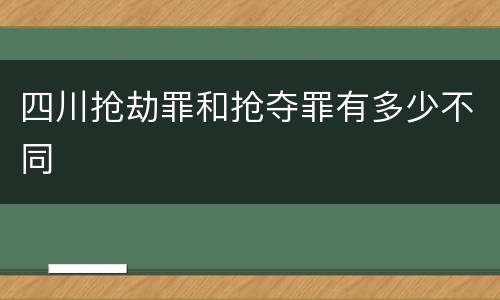 四川抢劫罪和抢夺罪有多少不同