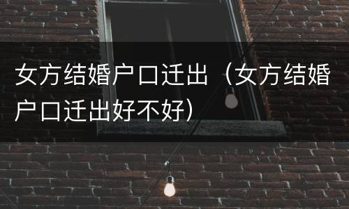 女方结婚户口迁出（女方结婚户口迁出好不好）
