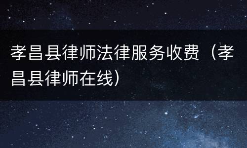 孝昌县律师法律服务收费（孝昌县律师在线）