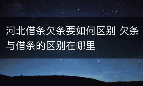 河北借条欠条要如何区别 欠条与借条的区别在哪里