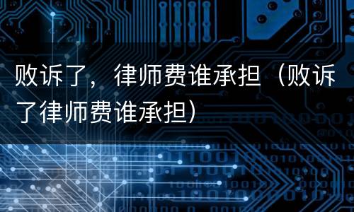 败诉了，律师费谁承担（败诉了律师费谁承担）