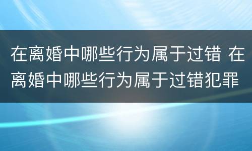 在离婚中哪些行为属于过错 在离婚中哪些行为属于过错犯罪